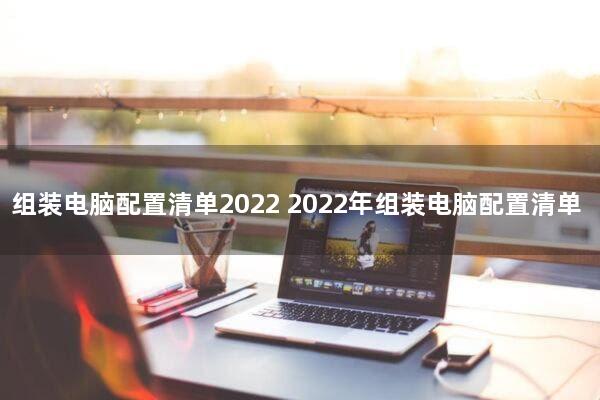 组装电脑配置清单2022(2022年组装电脑配置清单)